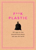 F**k plastic : 101 ways to free yourself from plastic and save the world
