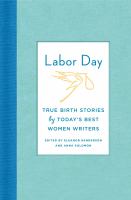 Labor day : true birth stories by today's best women writers