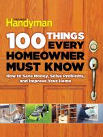 100 Things Every Homeowner Must Know : How to Save Money, Solve Problems, and Improve Your Home