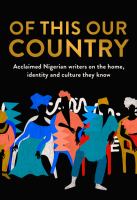 Of this our country : acclaimed Nigerian writers on the home, identity and culture they know