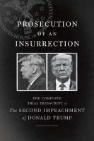 Prosecution of an insurrection : the complete trial transcript of the second impeachment of Donald Trump