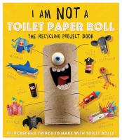 I am not a toilet paper roll : the recycling project book : 10 incredible things to make with toilet paper rolls!