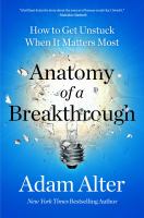 Anatomy of a breakthrough : how to get unstuck when it matters most