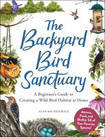 The backyard bird sanctuary : a beginner's guide to creating a wild bird habitat at home