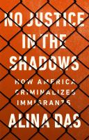 No justice in the shadows : how America criminalizes immigrants