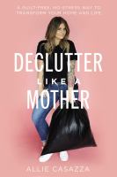 Declutter like a mother : a guilt-free, no-stress way to transform your home and your life