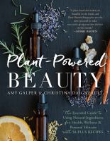 Plant-powered beauty : the essential guide to using natural ingredients for health, wellness, and personal skincare with 50-plus recipes
