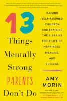 13 things mentally strong parents don't do : raising self-assured children and training their brains for a life of happiness, meaning, and success