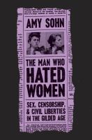 The man who hated women : sex, censorship, and civil liberties in the Gilded Age