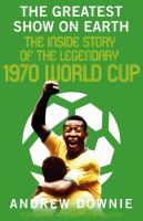 The greatest show on Earth : the inside story of the 1970 World Cup