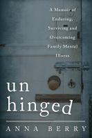 Unhinged : a memoir of enduring, surviving and overcoming family mental illness