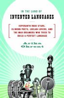 In the land of invented languages : Esperanto rock stars, Klingon poets, Loglan lovers, and the mad dreamers who tried to build a perfect language