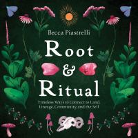 Root & ritual : timeless ways to reconnect to land, lineage, community, and the self