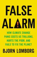 False alarm : how climate change panic costs us trillions, hurts the poor, and fails to fix the planet