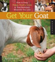 Get your goat : how to keep happy, healthy goats in your backyard, wherever you live