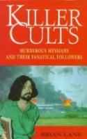 Killer cults : murderous messiahs and their fanatical followers