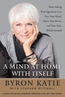 A mind at home with itself : how asking four questions can free your mind, open your heart, and turn your world around