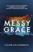 Messy grace : how a pastor with gay parents learned to love others without sacrificing conviction