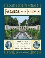 Paradise on the Hudson : the creation, loss, and revival of a great American garden