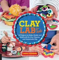 Clay lab for kids : 52 projects to make, model, and mold with air-dry, polymer, and homemade clay