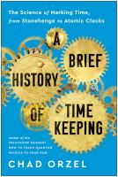 A brief history of timekeeping : the science of marking time, from Stonehenge to Atomic Clocks
