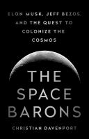 The space barons : Elon Musk, Jeff Bezos, and the quest to colonize the cosmos