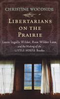 Libertarians on the prairie : Laura Ingalls Wilder, Rose Wilder Lane, and the making of the Little House Books