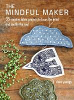 The mindful maker : 35 creative fabric projects to focus the mind and soothe the soul