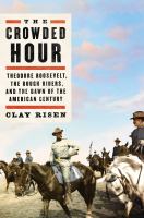 The crowded hour : Theodore Roosevelt, the Rough Riders, and the dawn of the American century