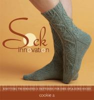 Sock innovation : knitting techniques & patterns for one-of-a-kind socks