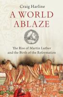 A world ablaze : the rise of Martin Luther and the birth of the Reformation