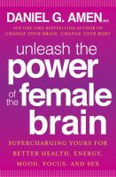 Unleash the power of the female brain : supercharging yours for better health, energy, mood, focus, and sex