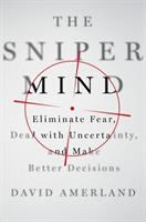 The sniper mind : eliminate fear, deal with uncertainty, and make better decisions