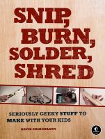 Snip, burn, solder, shred : seriously geeky stuff to make with your kids