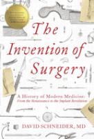 The invention of surgery : a history of modern medicine : from the Renaissance to the implant revolution