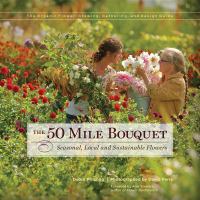 The 50 mile bouquet : seasonal, local and sustainable flowers