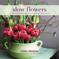 Slow flowers : four seasons of locally grown bouquets from the garden, meadow and farm