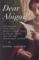 Dear Abigail : the intimate lives and revolutionary ideas of Abigail Adams and her two remarkable sisters