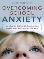Overcoming school anxiety : how to help your child deal with separation, tests, homework, bullies, math phobia, and other worries