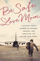 Be safe, love mom : a military mom's stories of courage, comfort, and surviving life on the home front