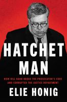 Hatchet man : how Bill Barr broke the prosecutor's code and corrupted the Justice Department