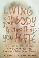 Living with your body & other things you hate : how to let go of your struggle with body image using acceptance & commitment therapy