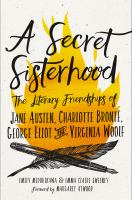 A secret sisterhood : the literary friendships of Jane Austen, Charlotte Brontë, George Eliot & Virginia Woolf