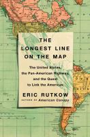 The longest line on the map : the United States, the Pan-American Highway, and the quest to link the Americas
