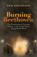 Burning Beethoven : the eradication of German culture in the United States during World War I