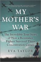 My mother's war : the incredible true story of how a resistance fighter survived three concentration camps