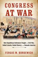 Congress at war : how Republican reformers fought the Civil War, defied Lincoln, ended slavery, and remade America