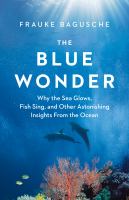 The blue wonder : why the sea glows, fish sing, and other astonishing insights from the ocean