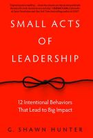 Small acts of leadership : 12 intentional behaviors that lead to big impact