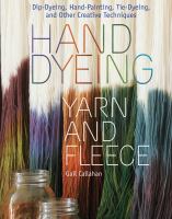 Hand dyeing yarn and fleece : dip-dyeing, hand-painting, tie-dyeing, and other creative techniques